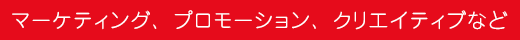 マーケティング、プロモーション、クリエイティブなど